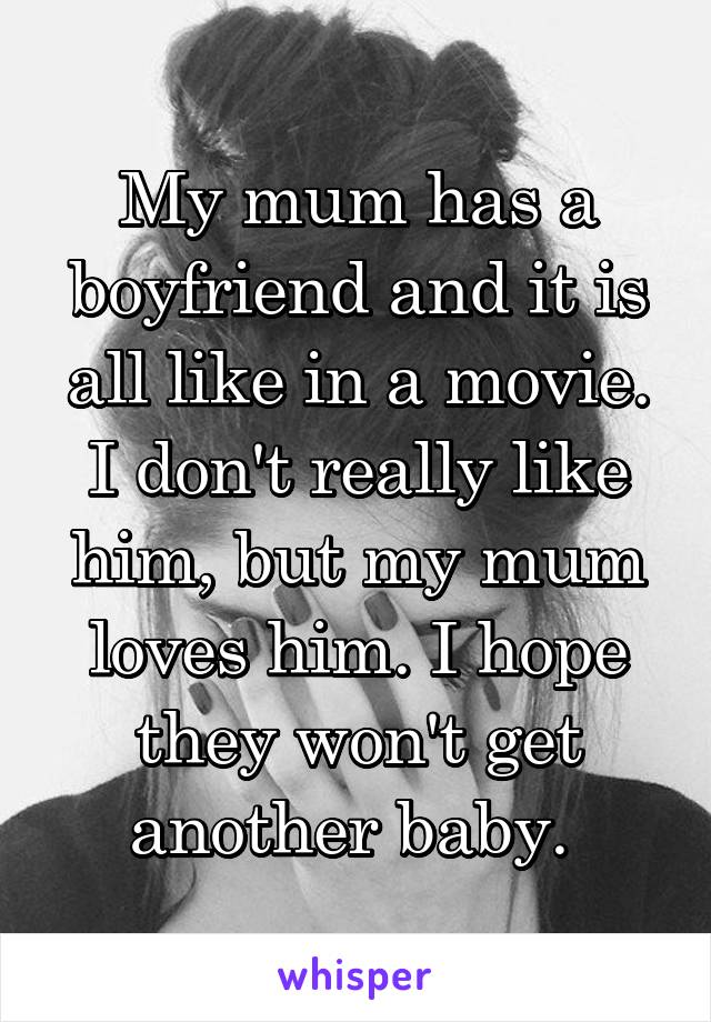 My mum has a boyfriend and it is all like in a movie. I don't really like him, but my mum loves him. I hope they won't get another baby. 