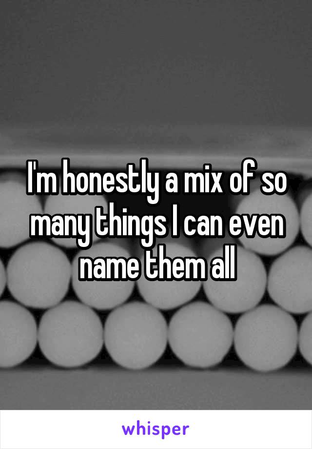 I'm honestly a mix of so many things I can even name them all