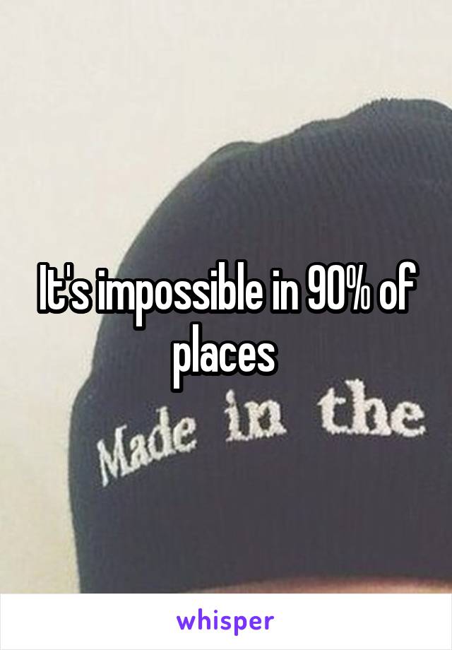 It's impossible in 90% of places 