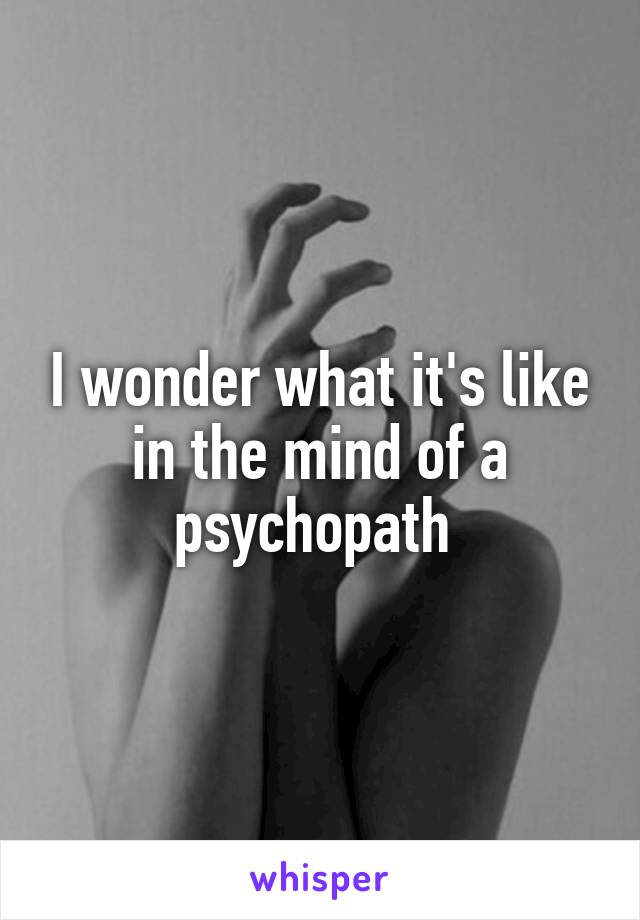 I wonder what it's like in the mind of a psychopath 