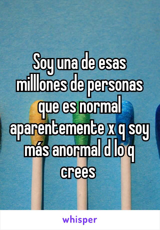 Soy una de esas milllones de personas que es normal aparentemente x q soy más anormal d lo q crees 