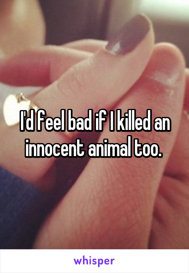 I'd feel bad if I killed an innocent animal too. 