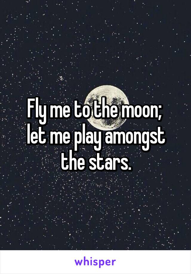 Fly me to the moon; 
let me play amongst the stars.