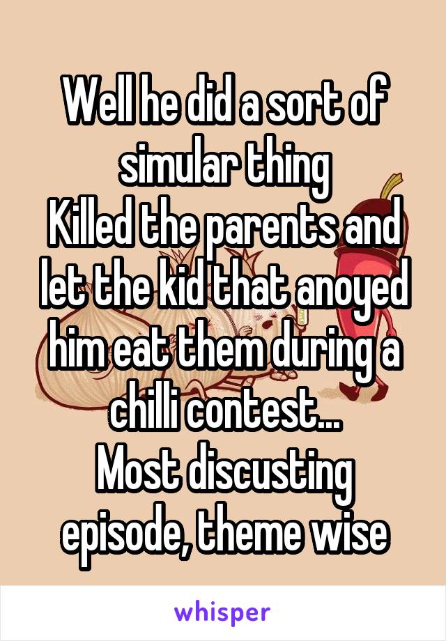 Well he did a sort of simular thing
Killed the parents and let the kid that anoyed him eat them during a chilli contest...
Most discusting episode, theme wise
