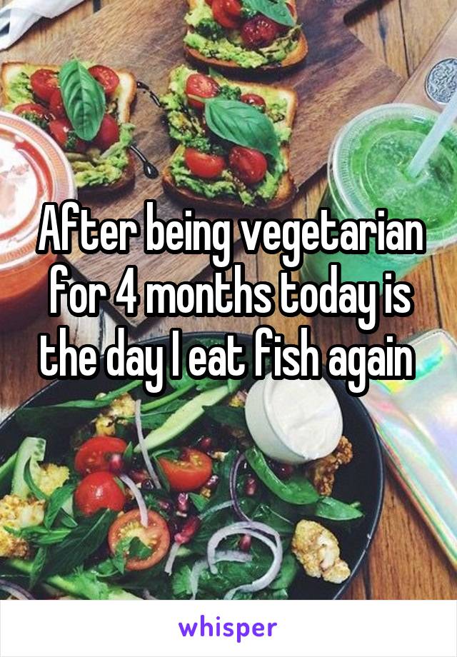 After being vegetarian for 4 months today is the day I eat fish again 
