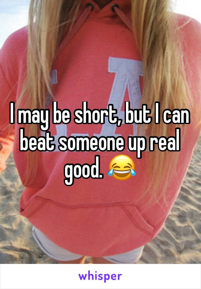 I may be short, but I can beat someone up real good. 😂
