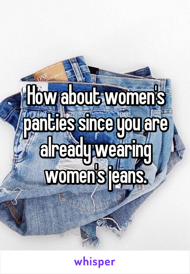 How about women's panties since you are already wearing women's jeans.