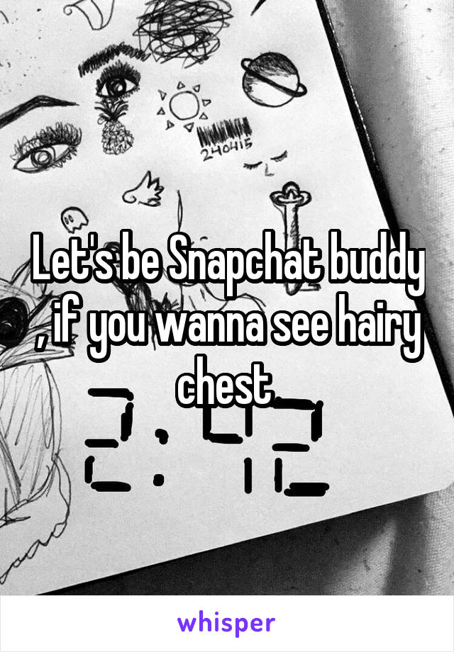 Let's be Snapchat buddy , if you wanna see hairy chest 