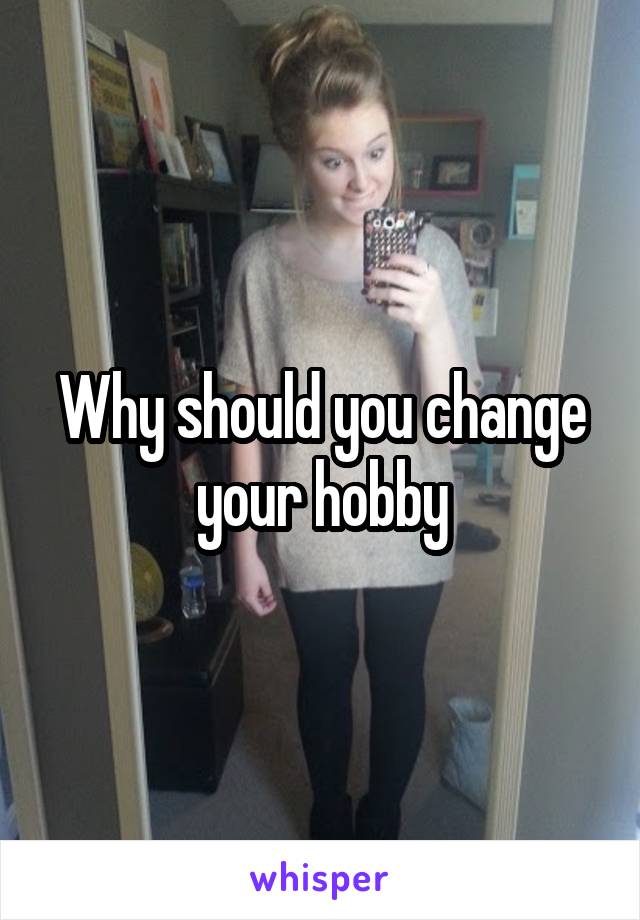 Why should you change your hobby