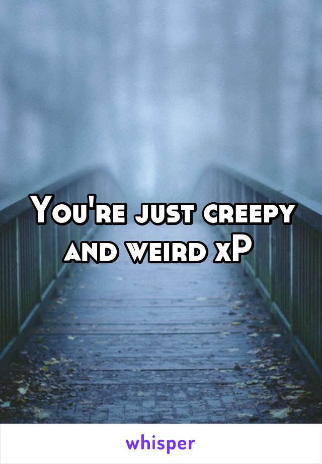 You're just creepy and weird xP 