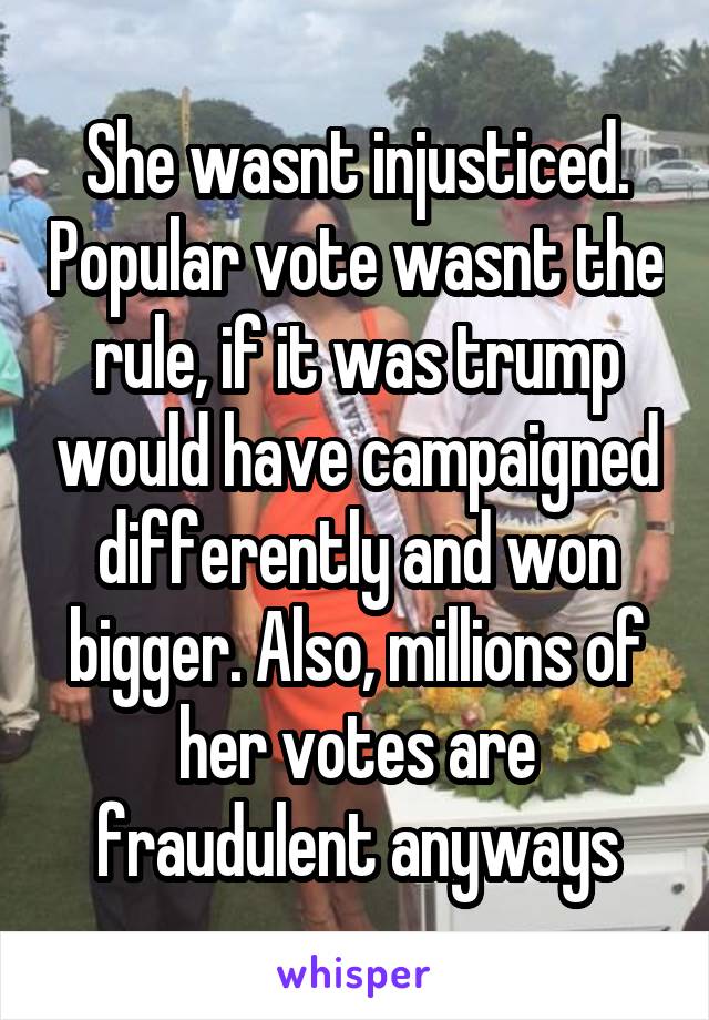 She wasnt injusticed. Popular vote wasnt the rule, if it was trump would have campaigned differently and won bigger. Also, millions of her votes are fraudulent anyways