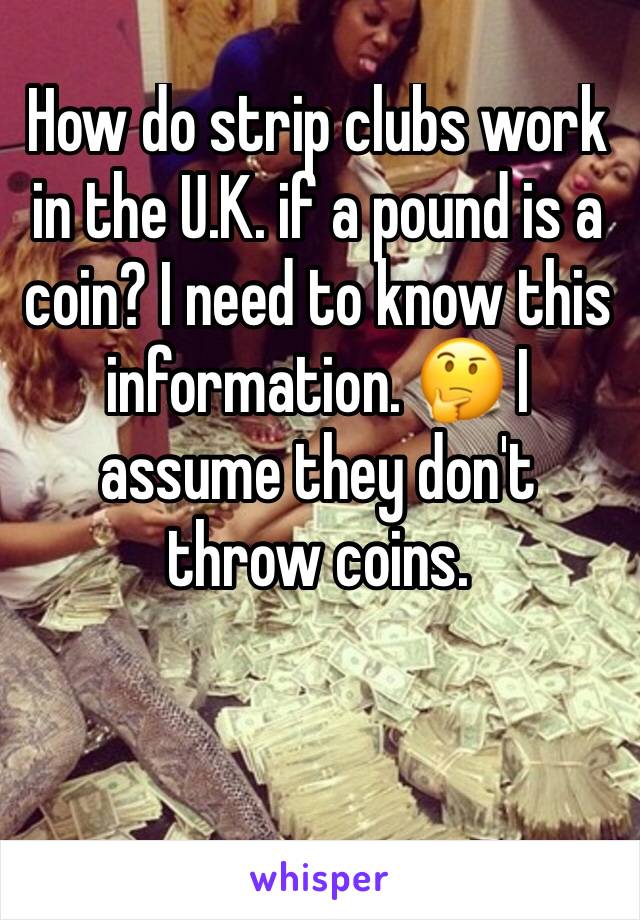 How do strip clubs work in the U.K. if a pound is a coin? I need to know this information. 🤔 I assume they don't throw coins. 