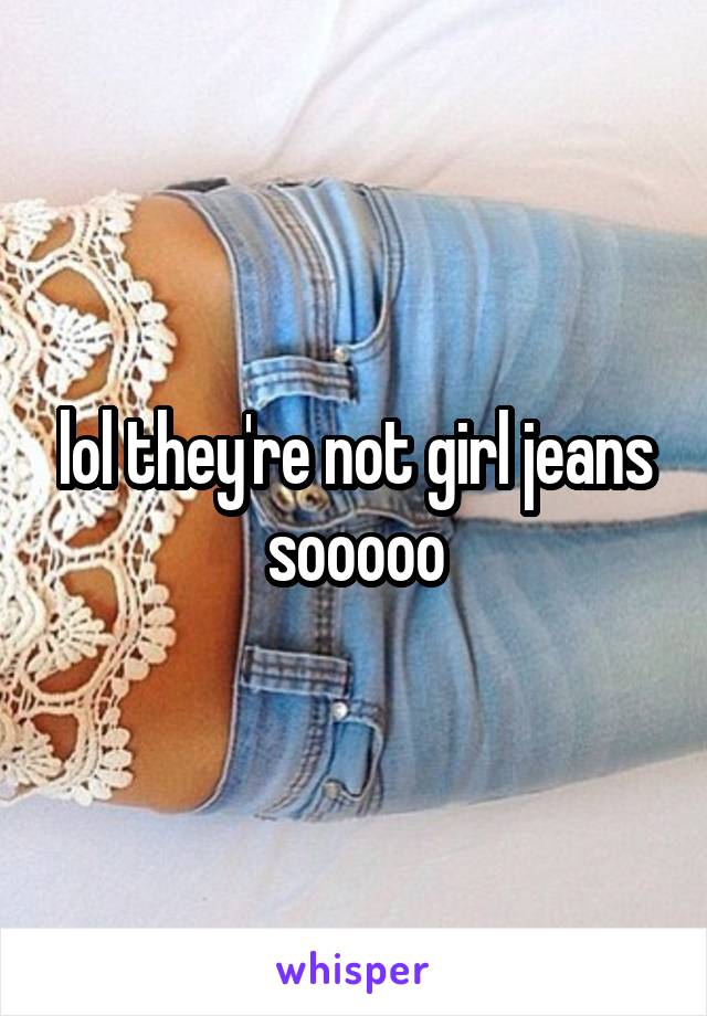 lol they're not girl jeans sooooo