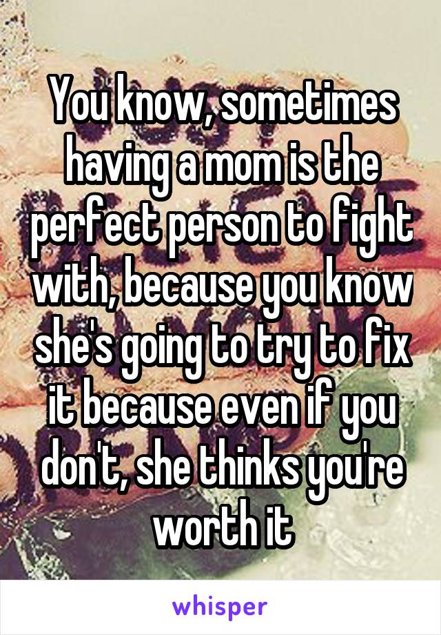 You know, sometimes having a mom is the perfect person to fight with, because you know she's going to try to fix it because even if you don't, she thinks you're worth it