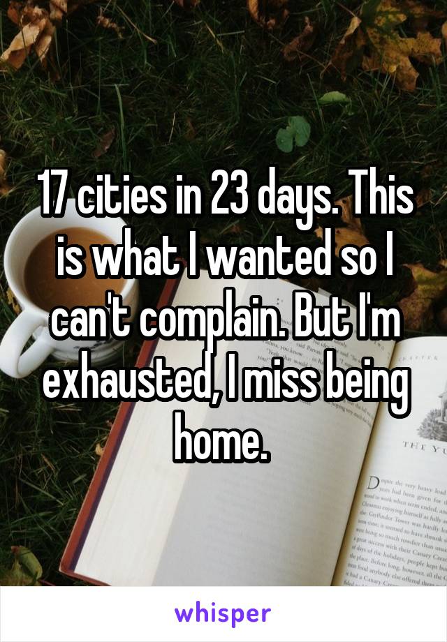 17 cities in 23 days. This is what I wanted so I can't complain. But I'm exhausted, I miss being home. 