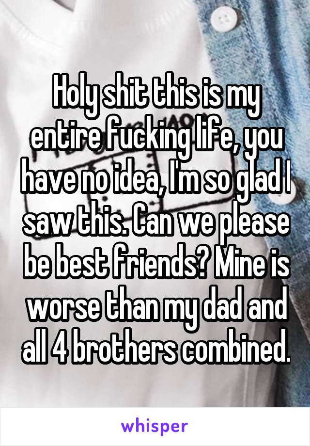 Holy shit this is my entire fucking life, you have no idea, I'm so glad I saw this. Can we please be best friends? Mine is worse than my dad and all 4 brothers combined.