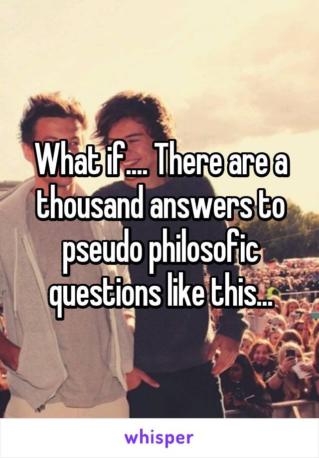 What if.... There are a thousand answers to pseudo philosofic questions like this...