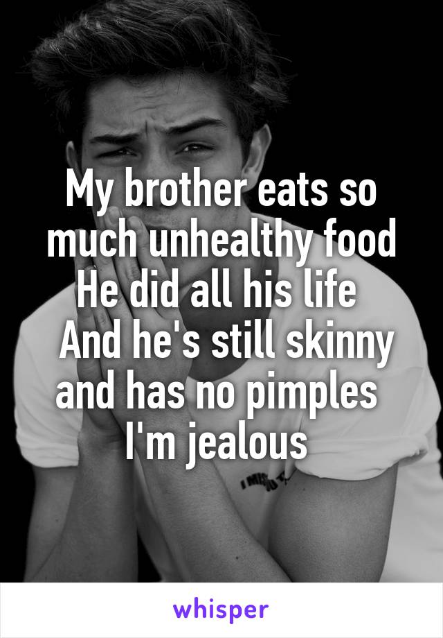 My brother eats so much unhealthy food
He did all his life 
 And he's still skinny and has no pimples 
I'm jealous 