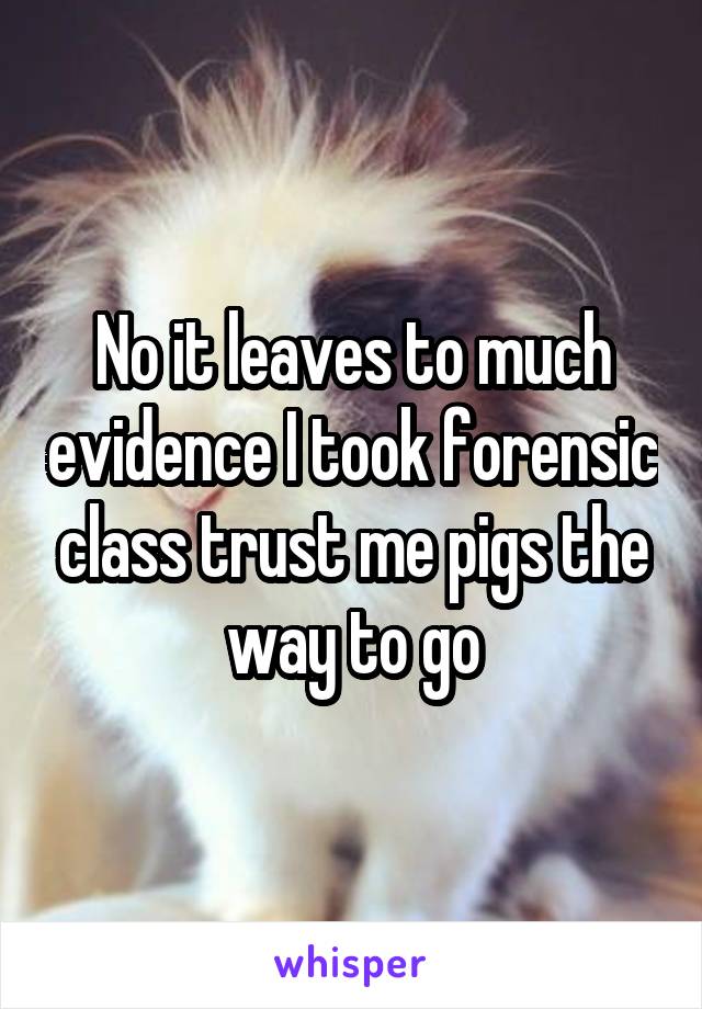 No it leaves to much evidence I took forensic class trust me pigs the way to go