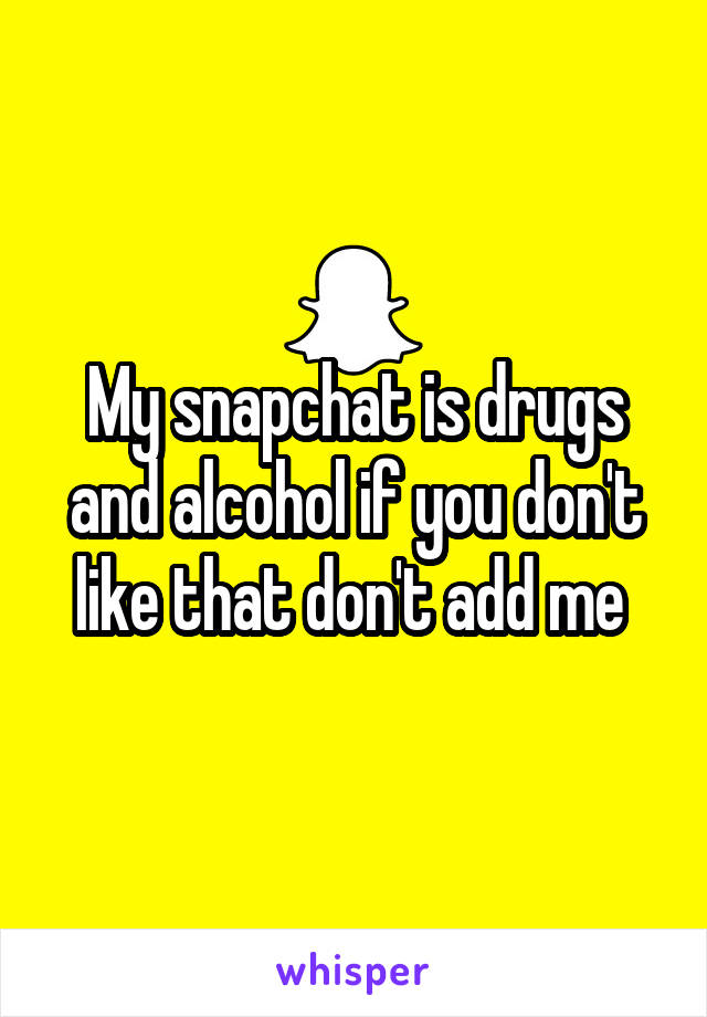 My snapchat is drugs and alcohol if you don't like that don't add me 