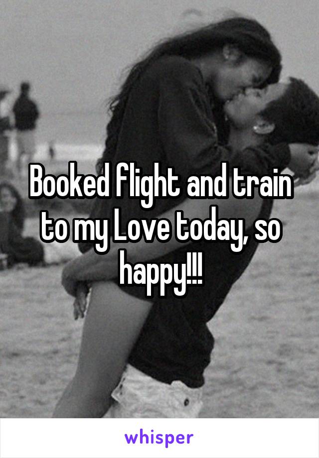 Booked flight and train to my Love today, so happy!!!