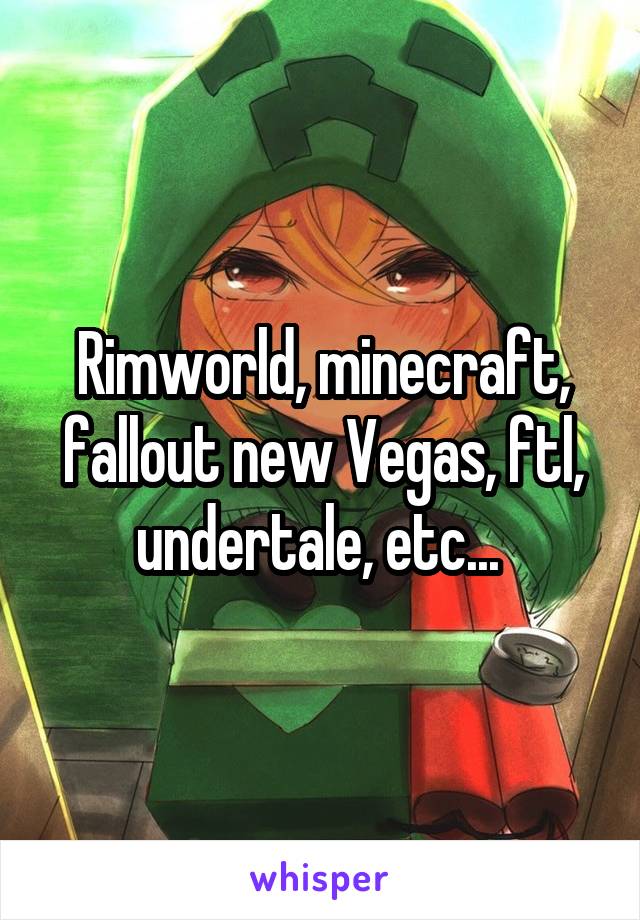 Rimworld, minecraft, fallout new Vegas, ftl, undertale, etc... 