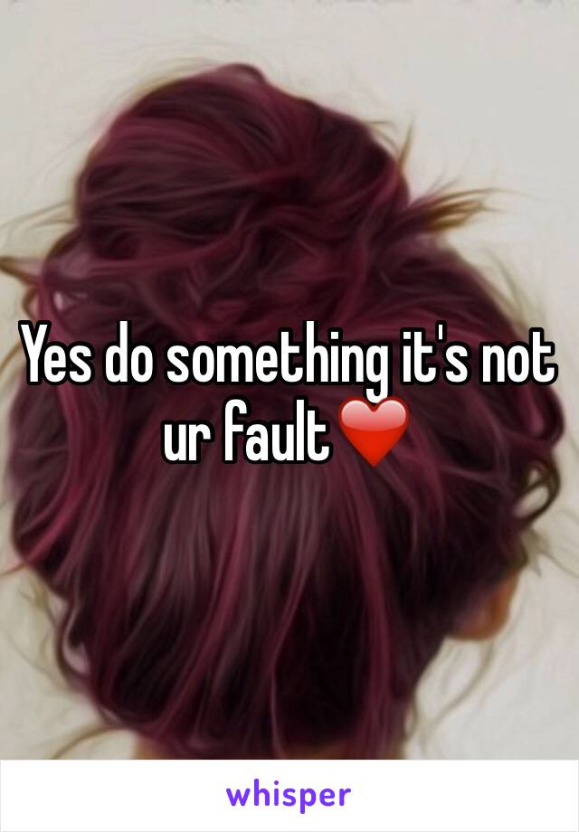 Yes do something it's not ur fault❤️