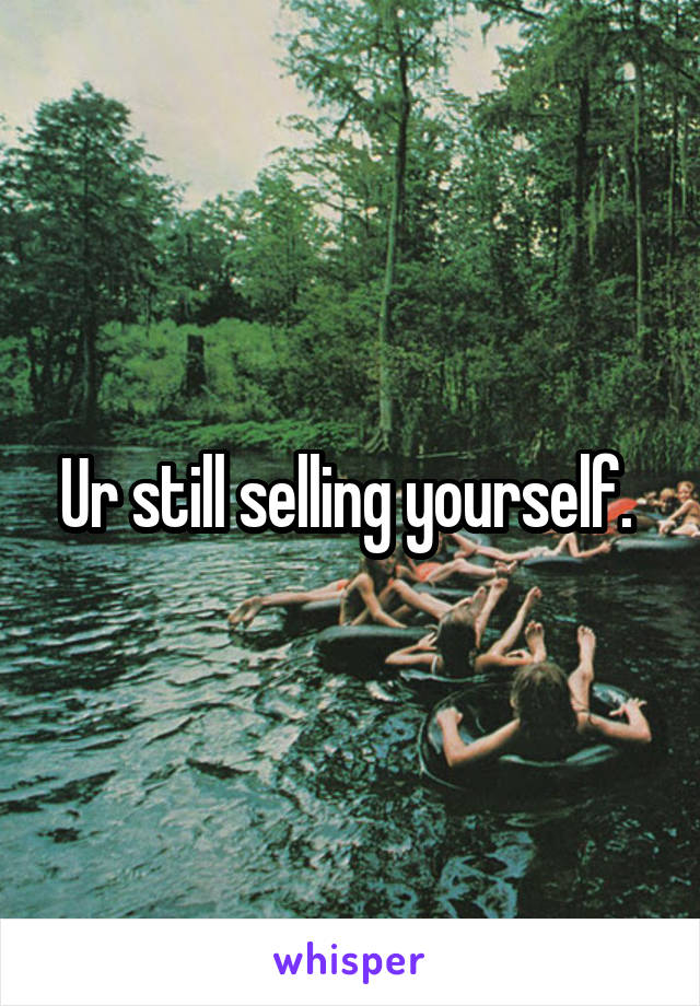 Ur still selling yourself. 