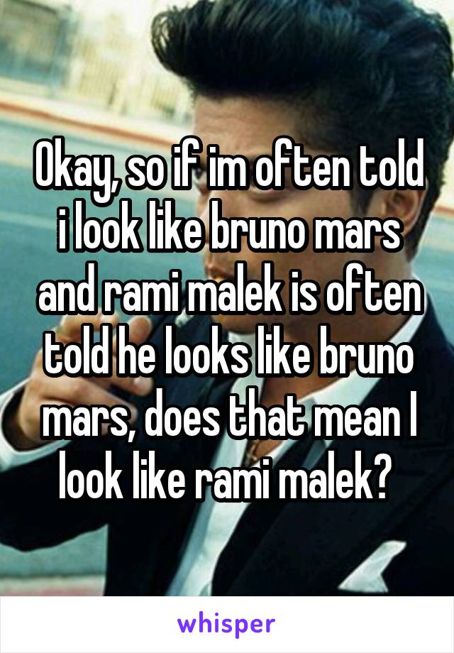 Okay, so if im often told i look like bruno mars and rami malek is often told he looks like bruno mars, does that mean I look like rami malek? 