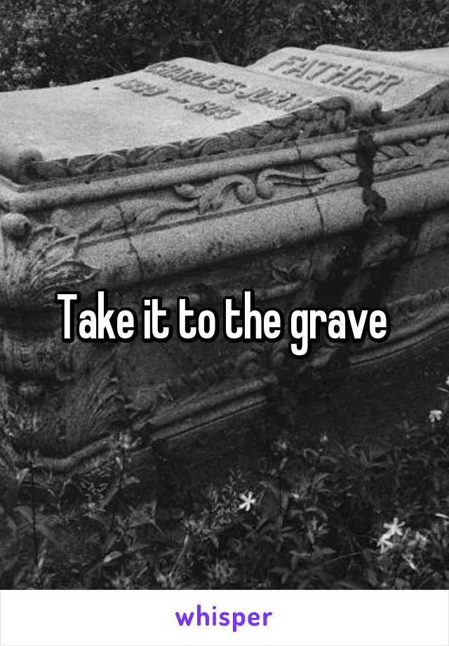 Take it to the grave 