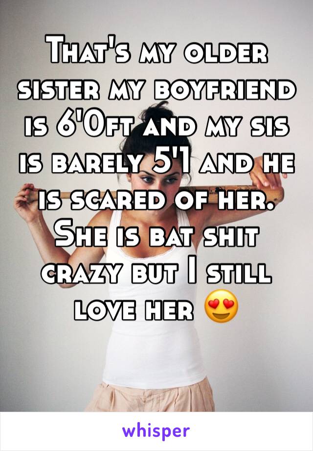 That's my older sister my boyfriend is 6'0ft and my sis is barely 5'1 and he is scared of her. She is bat shit crazy but I still love her 😍