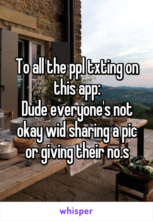 To all the ppl txting on this app:
Dude everyone's not okay wid sharing a pic or giving their no.s