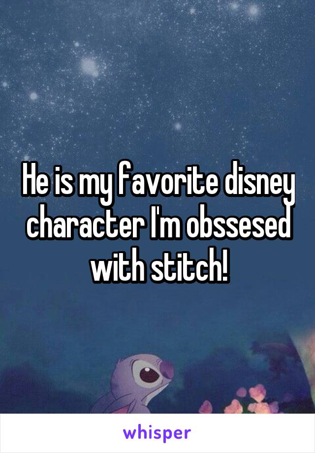 He is my favorite disney character I'm obssesed with stitch!