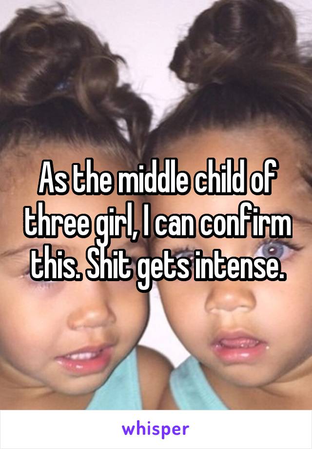 As the middle child of three girl, I can confirm this. Shit gets intense.
