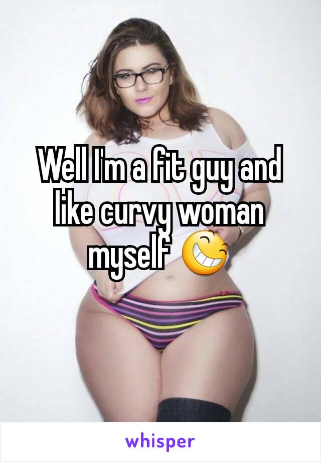 Well I'm a fit guy and like curvy woman myself 😆