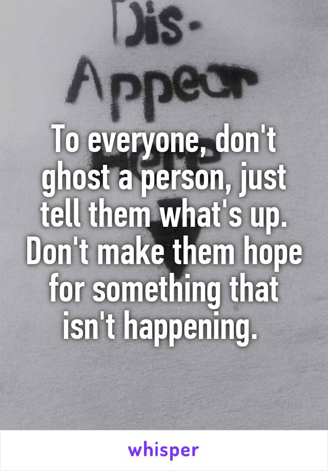 To everyone, don't ghost a person, just tell them what's up. Don't make them hope for something that isn't happening. 