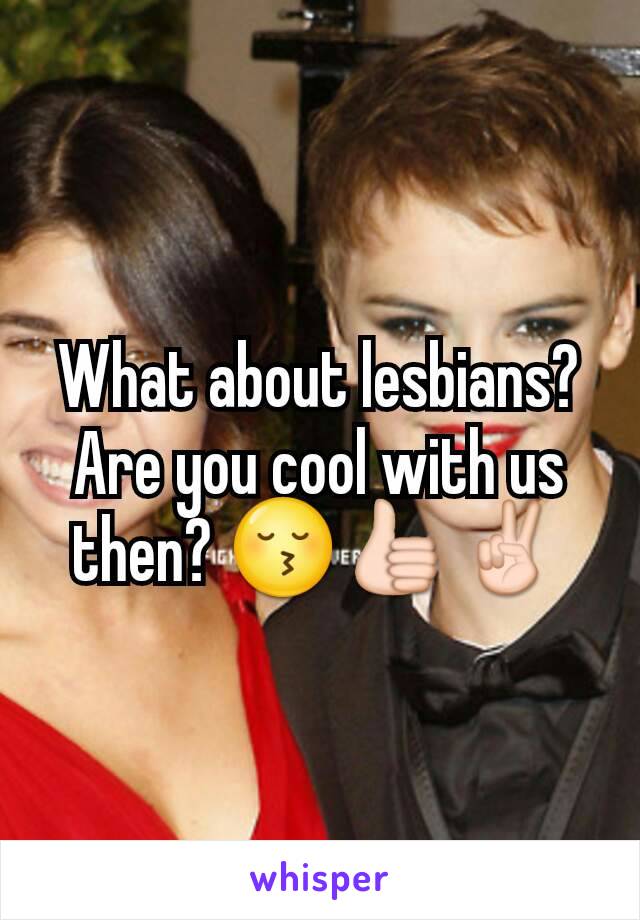 What about lesbians? Are you cool with us then? 😚👍✌