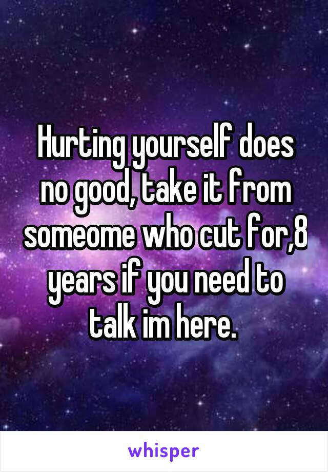 Hurting yourself does no good, take it from someome who cut for,8 years if you need to talk im here. 