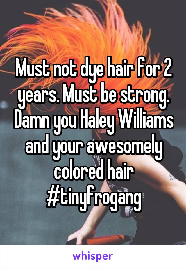 Must not dye hair for 2 years. Must be strong. Damn you Haley Williams and your awesomely colored hair #tinyfrogang