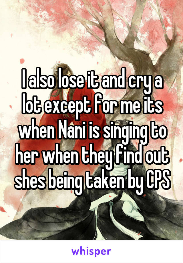 I also lose it and cry a lot except for me its when Nani is singing to her when they find out shes being taken by CPS