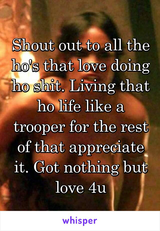 Shout out to all the ho's that love doing ho shit. Living that ho life like a trooper for the rest of that appreciate it. Got nothing but love 4u