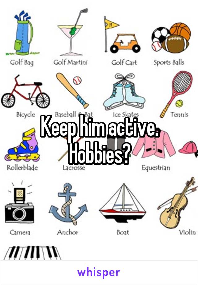 Keep him active. Hobbies?