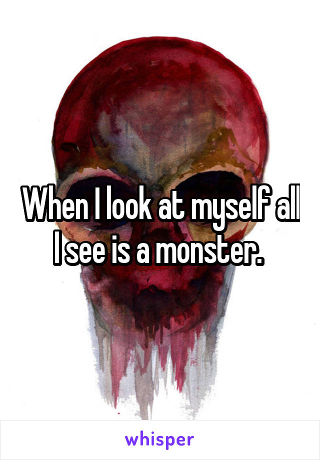 When I look at myself all I see is a monster. 