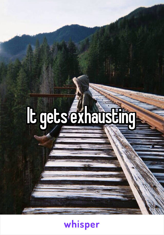 It gets exhausting 