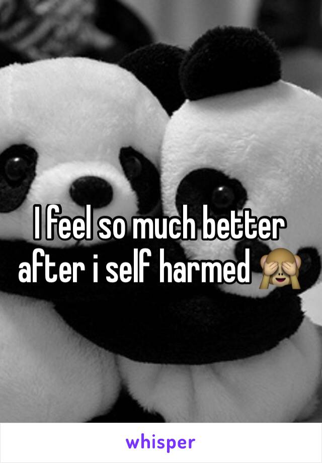 I feel so much better after i self harmed 🙈