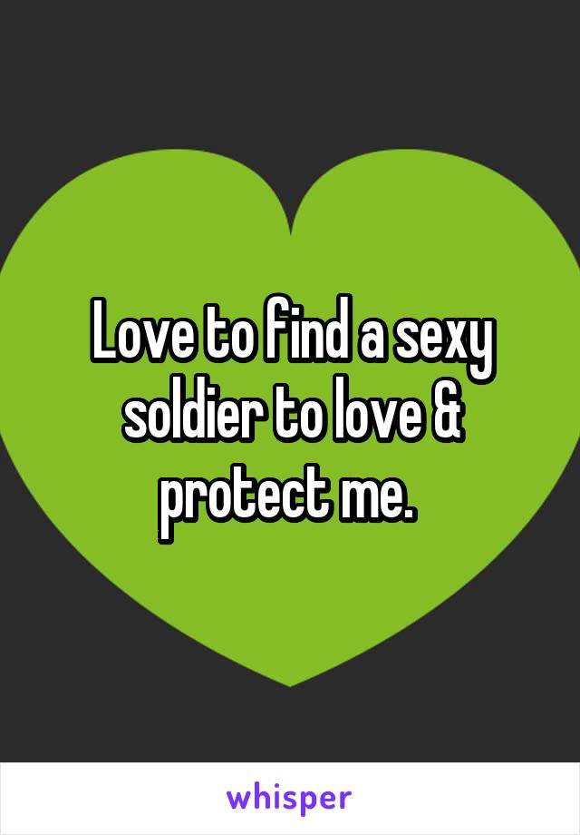 Love to find a sexy soldier to love & protect me. 