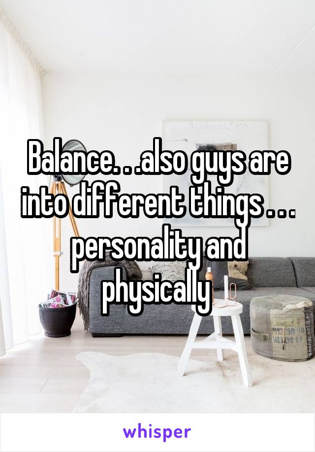 Balance. . .also guys are into different things . . . personality and physically 