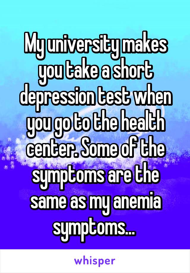 My university makes you take a short depression test when you go to the health center. Some of the symptoms are the same as my anemia symptoms... 