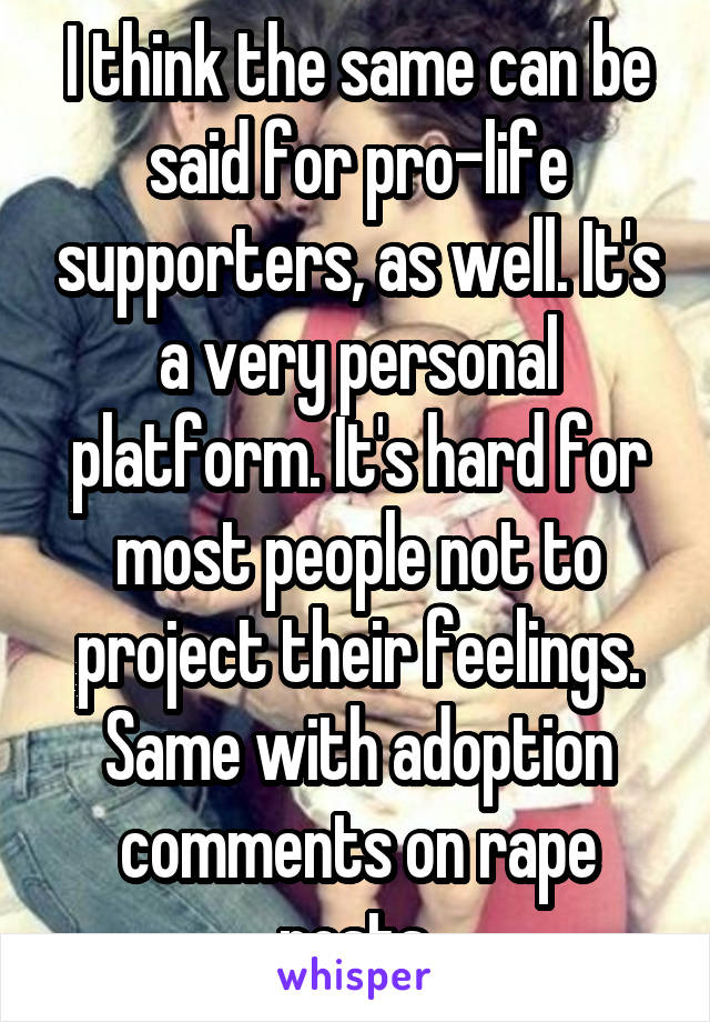 I think the same can be said for pro-life supporters, as well. It's a very personal platform. It's hard for most people not to project their feelings. Same with adoption comments on rape posts.