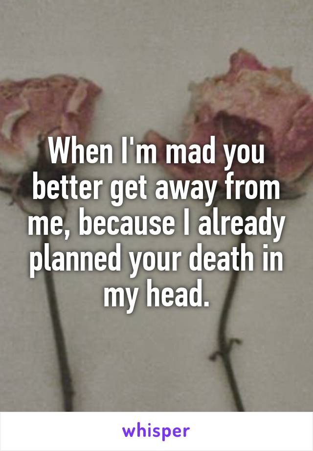 When I'm mad you better get away from me, because I already planned your death in my head.